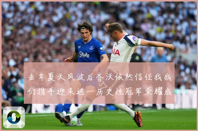 去年夏天风波后齐沃依然信任我我们携手迎来这一历史性冠军荣耀成长观察：最新赛事动态与深度分析