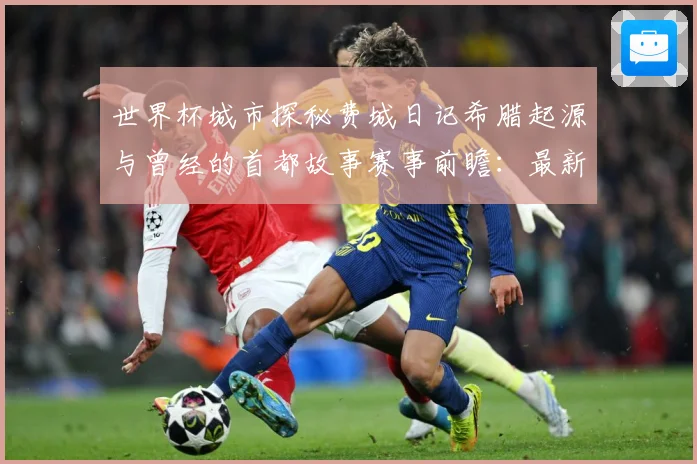 世界杯城市探秘费城日记希腊起源与曾经的首都故事赛事前瞻：最新赛事动态与深度分析