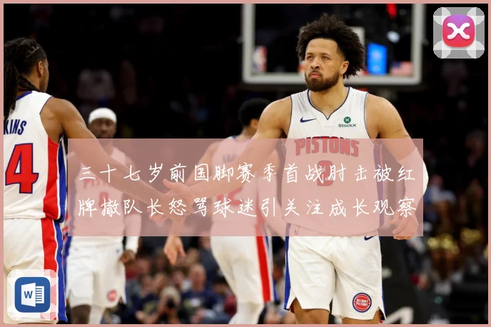 三十七岁前国脚赛季首战肘击被红牌撤队长怒骂球迷引关注成长观察：最新赛事动态与深度分析