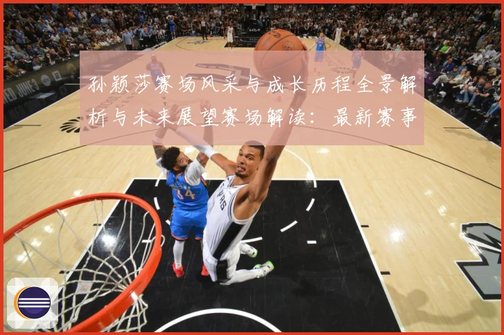 孙颖莎赛场风采与成长历程全景解析与未来展望赛场解读：最新赛事动态与深度分析