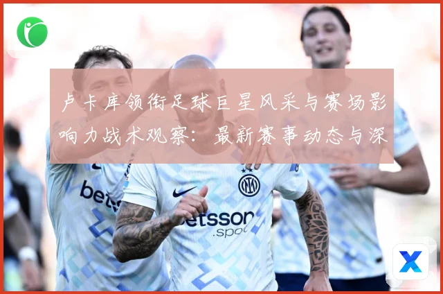 卢卡库领衔足球巨星风采与赛场影响力战术观察：最新赛事动态与深度分析