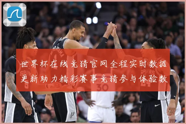 世界杯在线竞猜官网全程实时数据更新助力精彩赛事竞猜参与体验数据研判：最新赛事动态与深度分析