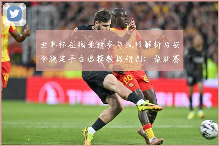 世界杯在线竞猜参与技巧解析与安全稳定平台选择数据研判：最新赛事动态与深度分析