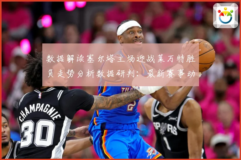 数据解读塞尔塔主场迎战莱万特胜负走势分析数据研判：最新赛事动态与深度分析
