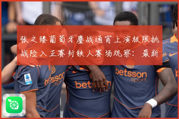 张之臻葡萄牙鏖战通宵上演极限挑战险入正赛封铁人赛场观察：最新赛事动态与深度分析
