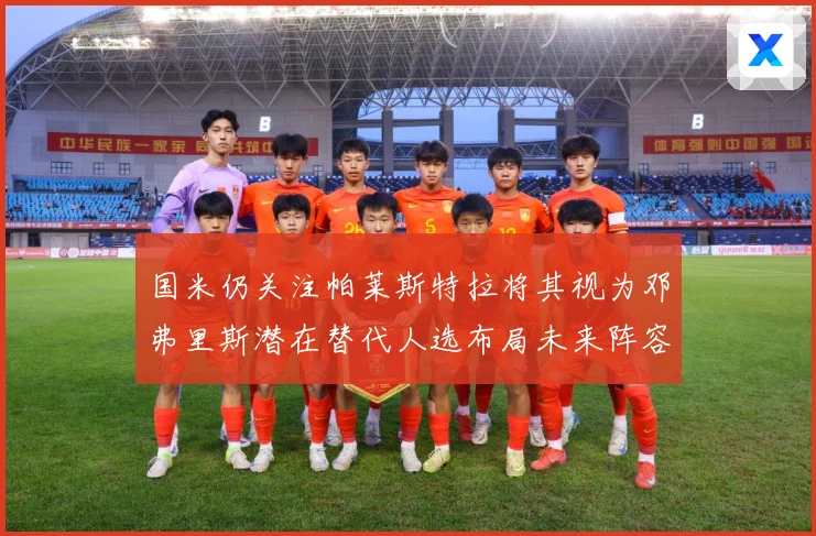 国米仍关注帕莱斯特拉将其视为邓弗里斯潜在替代人选布局未来阵容战术观察：最新赛事动态与深度分析