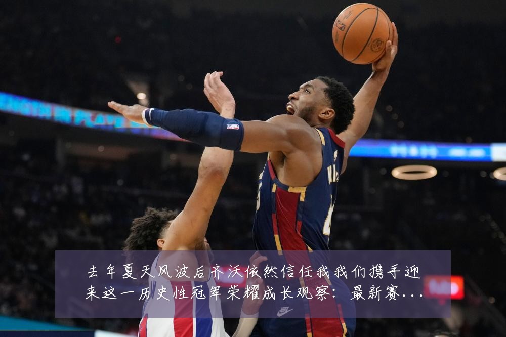 去年夏天风波后齐沃依然信任我我们携手迎来这一历史性冠军荣耀成长观察：最新赛事动态与深度分析