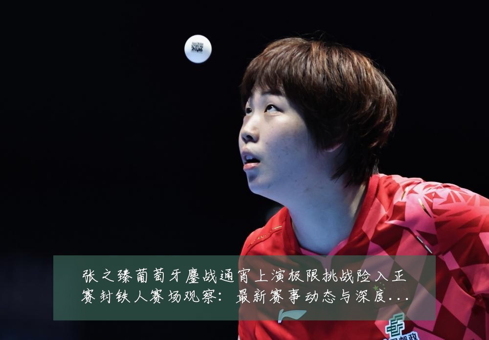 张之臻葡萄牙鏖战通宵上演极限挑战险入正赛封铁人赛场观察:最新赛事动态与深度分析