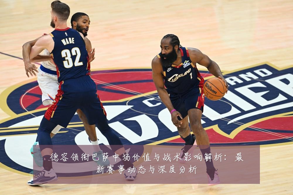 德容领衔巴萨中场价值与战术影响解析：最新赛事动态与深度分析