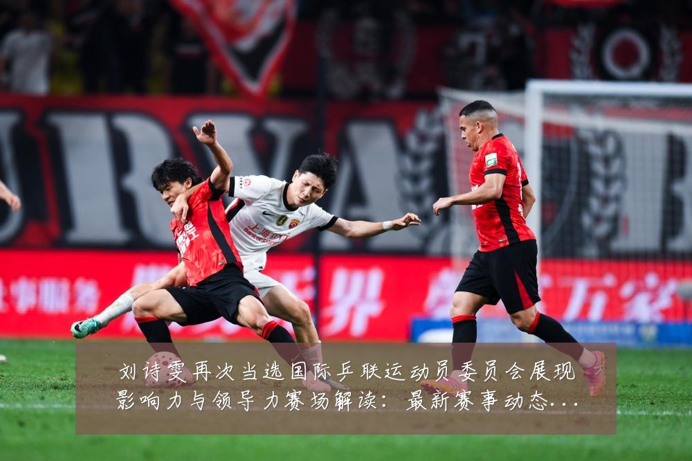 刘诗雯再次当选国际乒联运动员委员会展现影响力与领导力赛场解读:最新赛事动态与深度分析