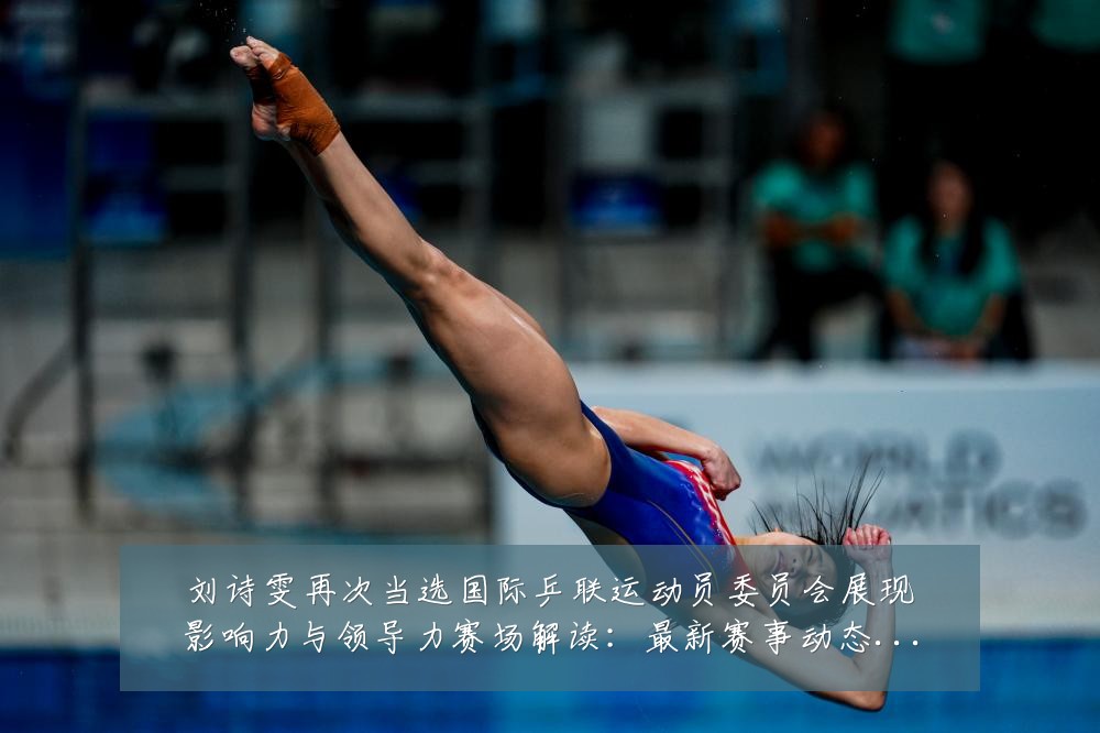 刘诗雯再次当选国际乒联运动员委员会展现影响力与领导力赛场解读:最新赛事动态与深度分析