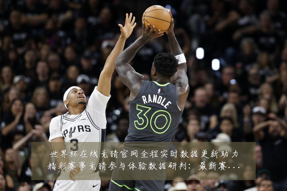 世界杯在线竞猜官网全程实时数据更新助力精彩赛事竞猜参与体验数据研判：最新赛事动态与深度分析