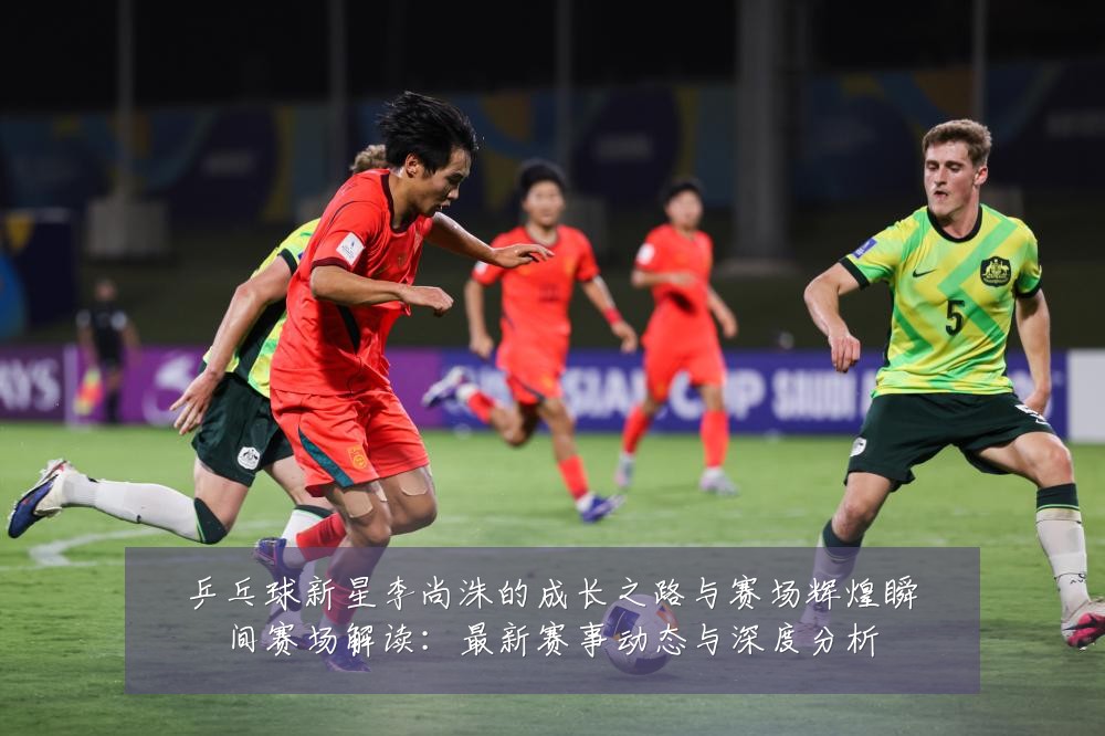 乒乓球新星李尚洙的成长之路与赛场辉煌瞬间赛场解读:最新赛事动态与深度分析
