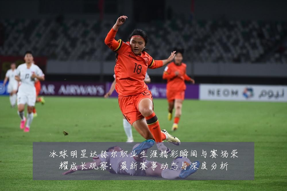 冰球明星达赫尔职业生涯精彩瞬间与赛场荣耀成长观察：最新赛事动态与深度分析
