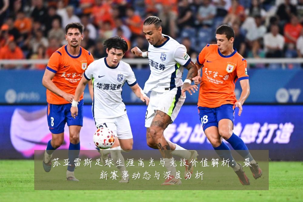 苏亚雷斯足球生涯高光与竞技价值解析:最新赛事动态与深度分析