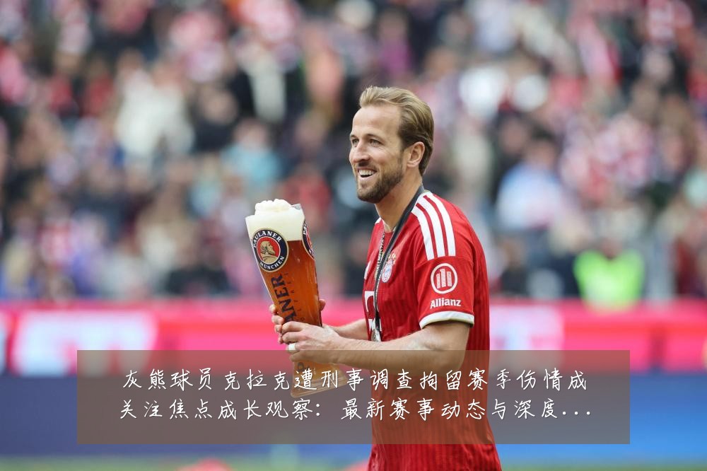 灰熊球员克拉克遭刑事调查拘留赛季伤情成关注焦点成长观察:最新赛事动态与深度分析